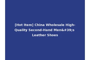 [Hot Item] China Wholesale High-Quality Second-Hand Men's Leather Shoes