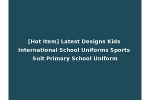 [Hot Item] Latest Designs Kids International School Uniforms Sports Suit Primary School Uniform