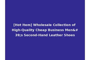 [Hot Item] Wholesale Collection of High-Quality Cheap Business Men's Second-Hand Leather Shoes