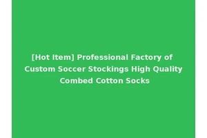 [Hot Item] Professional Factory of Custom Soccer Stockings High Quality Combed Cotton Socks