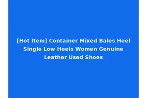 [Hot Item] Container Mixed Bales Heel Single Low Heels Women Genuine Leather Used Shoes