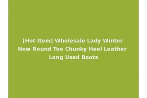 [Hot Item] Wholesale Lady Winter New Round Toe Chunky Heel Leather Long Used Boots