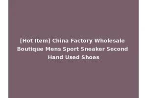 [Hot Item] China Factory Wholesale Boutique Mens Sport Sneaker Second Hand Used Shoes