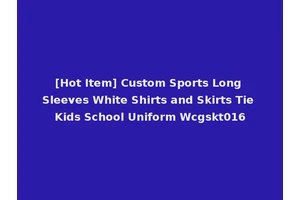 [Hot Item] Custom Sports Long Sleeves White Shirts and Skirts Tie Kids School Uniform Wcgskt016