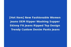 [Hot Item] New Fashionable Women Jeans OEM Ripper Washing Supper Skinny Fit Jeans Ripped Top Design Trendy Custom Denim Pants Jeans