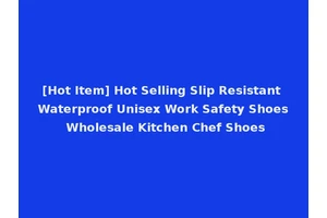 [Hot Item] Hot Selling Slip Resistant Waterproof Unisex Work Safety Shoes Wholesale Kitchen Chef Shoes