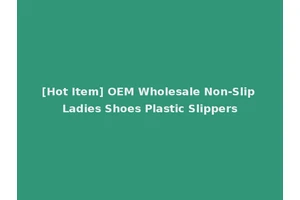 [Hot Item] OEM Wholesale Non-Slip Ladies Shoes Plastic Slippers