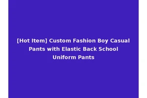 [Hot Item] Custom Fashion Boy Casual Pants with Elastic Back School Uniform Pants