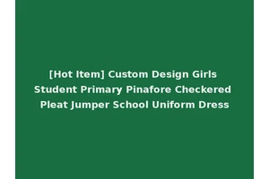 [Hot Item] Custom Design Girls Student Primary Pinafore Checkered Pleat Jumper School Uniform Dress