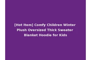 [Hot Item] Comfy Children Winter Plush Oversized Thick Sweater Blanket Hoodie for Kids