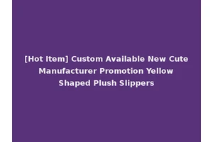 [Hot Item] Custom Available New Cute Manufacturer Promotion Yellow Shaped Plush Slippers