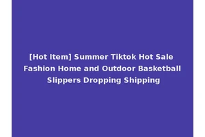 [Hot Item] Summer Tiktok Hot Sale Fashion Home and Outdoor Basketball Slippers Dropping Shipping