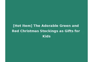 [Hot Item] The Adorable Green and Red Christmas Stockings as Gifts for Kids