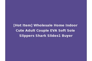 [Hot Item] Wholesale Home Indoor Cute Adult Couple EVA Soft Sole Slippers Shark Slides1 Buyer