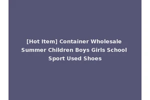 [Hot Item] Container Wholesale Summer Children Boys Girls School Sport Used Shoes