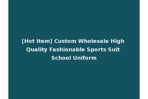 [Hot Item] Custom Wholesale High Quality Fashionable Sports Suit School Uniform