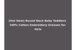 [Hot Item] Round Neck Baby Toddlers 100% Cotton Embroidery Dresses for Girls