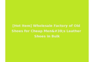 [Hot Item] Wholesale Factory of Old Shoes for Cheap Men's Leather Shoes in Bulk