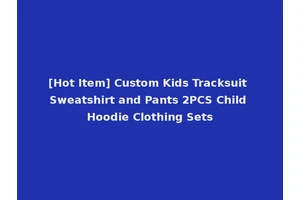 [Hot Item] Custom Kids Tracksuit Sweatshirt and Pants 2PCS Child Hoodie Clothing Sets