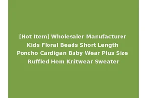 [Hot Item] Wholesaler Manufacturer Kids Floral Beads Short Length Poncho Cardigan Baby Wear Plus Size Ruffled Hem Knitwear Sweater