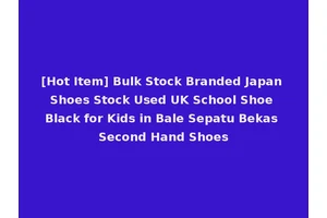[Hot Item] Bulk Stock Branded Japan Shoes Stock Used UK School Shoe Black for Kids in Bale Sepatu Bekas Second Hand Shoes