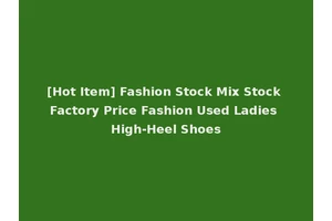 [Hot Item] Fashion Stock Mix Stock Factory Price Fashion Used Ladies High-Heel Shoes
