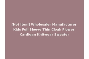 [Hot Item] Wholesaler Manufacturer Kids Full Sleeve Thin Cloak Flower Cardigan Knitwear Sweater