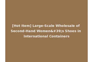 [Hot Item] Large-Scale Wholesale of Second-Hand Women's Shoes in International Containers
