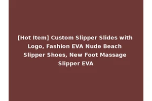 [Hot Item] Custom Slipper Slides with Logo, Fashion EVA Nude Beach Slipper Shoes, New Foot Massage Slipper EVA
