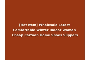 [Hot Item] Wholesale Latest Comfortable Winter Indoor Women Cheap Cartoon Home Shoes Slippers