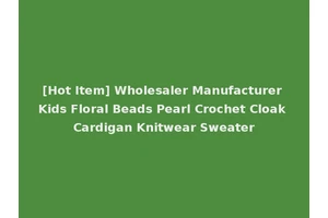 [Hot Item] Wholesaler Manufacturer Kids Floral Beads Pearl Crochet Cloak Cardigan Knitwear Sweater