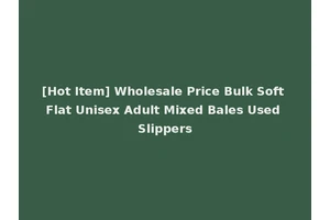 [Hot Item] Wholesale Price Bulk Soft Flat Unisex Adult Mixed Bales Used Slippers