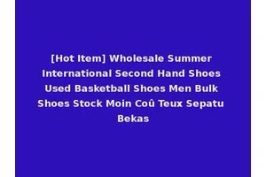 [Hot Item] Wholesale Summer International Second Hand Shoes Used Basketball Shoes Men Bulk Shoes Stock Moin Coû Teux Sepatu Bekas