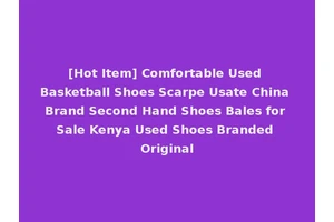 [Hot Item] Comfortable Used Basketball Shoes Scarpe Usate China Brand Second Hand Shoes Bales for Sale Kenya Used Shoes Branded Original