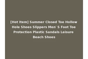 [Hot Item] Summer Closed Toe Hollow Hole Shoes Slippers Men′ S Foot Toe Protection Plastic Sandals Leisure Beach Shoes