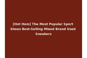 [Hot Item] The Most Popular Sport Shoes Best-Selling Mixed Brand Used Sneakers