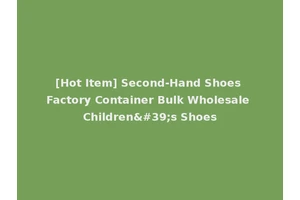 [Hot Item] Second-Hand Shoes Factory Container Bulk Wholesale Children's Shoes