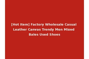[Hot Item] Factory Wholesale Casual Leather Canvas Trendy Men Mixed Bales Used Shoes