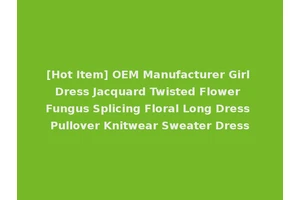 [Hot Item] OEM Manufacturer Girl Dress Jacquard Twisted Flower Fungus Splicing Floral Long Dress Pullover Knitwear Sweater Dress