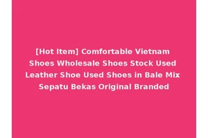 [Hot Item] Comfortable Vietnam Shoes Wholesale Shoes Stock Used Leather Shoe Used Shoes in Bale Mix Sepatu Bekas Original Branded