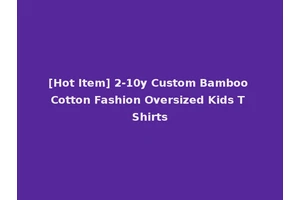 [Hot Item] 2-10y Custom Bamboo Cotton Fashion Oversized Kids T Shirts