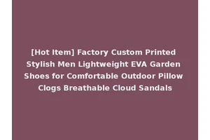 [Hot Item] Factory Custom Printed Stylish Men Lightweight EVA Garden Shoes for Comfortable Outdoor Pillow Clogs Breathable Cloud Sandals