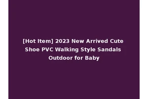 [Hot Item] 2023 New Arrived Cute Shoe PVC Walking Style Sandals Outdoor for Baby