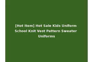 [Hot Item] Hot Sale Kids Uniform School Knit Vest Pattern Sweater Uniforms
