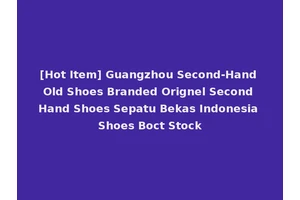 [Hot Item] Guangzhou Second-Hand Old Shoes Branded Orignel Second Hand Shoes Sepatu Bekas Indonesia Shoes Boct Stock