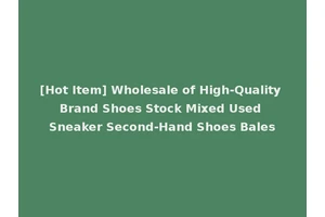 [Hot Item] Wholesale of High-Quality Brand Shoes Stock Mixed Used Sneaker Second-Hand Shoes Bales