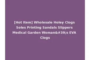 [Hot Item] Wholesale Holey Clogs Soles Printing Sandals Slippers Medical Garden Woman's EVA Clogs