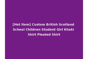 [Hot Item] Custom British Scotland School Children Student Girl Khaki Skirt Pleated Skirt
