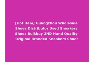 [Hot Item] Guangzhou Wholesale Shoes Distributor Used Sneakers Shoes Bulkbuy 2ND Hand Quality Original Branded Sneakers Shoes