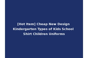 [Hot Item] Cheap New Design Kindergarten Types of Kids School Shirt Children Uniforms